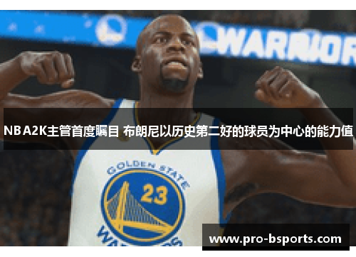 NBA2K主管首度瞩目 布朗尼以历史第二好的球员为中心的能力值
