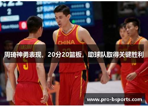 周琦神勇表现，20分20篮板，助球队取得关键胜利