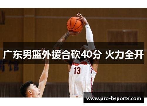广东男篮外援合砍40分 火力全开