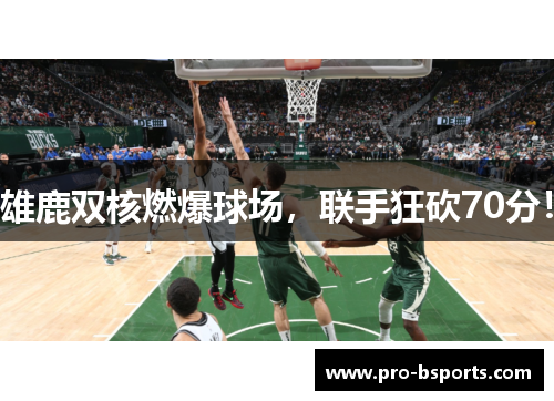 雄鹿双核燃爆球场，联手狂砍70分！